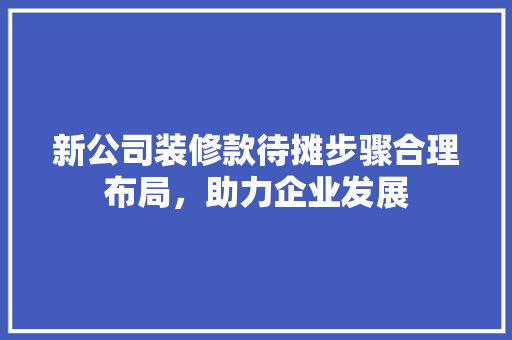 新公司装修款待摊步骤合理布局，助力企业发展