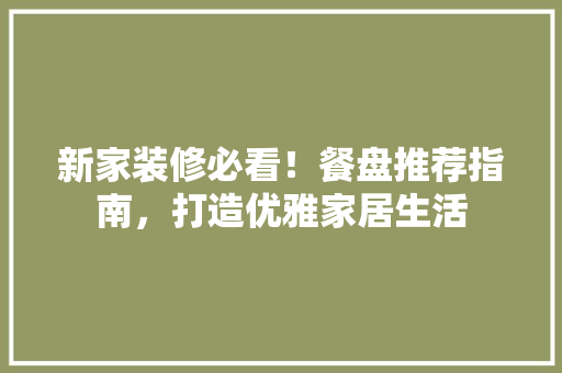 新家装修必看！餐盘推荐指南，打造优雅家居生活