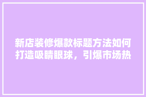 新店装修爆款标题方法如何打造吸睛眼球，引爆市场热度