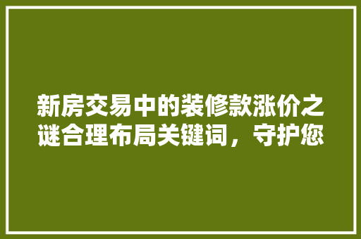 新房交易中的装修款涨价之谜合理布局关键词，守护您的权益