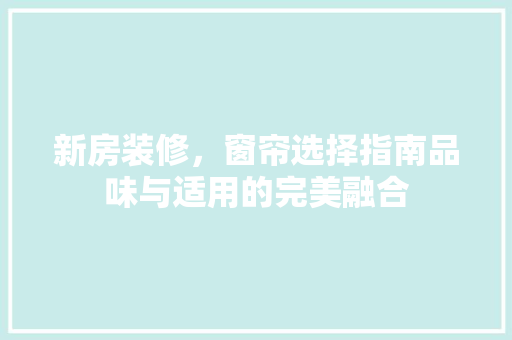 新房装修，窗帘选择指南品味与适用的完美融合