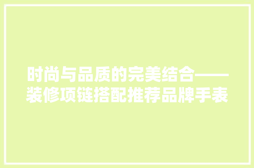 时尚与品质的完美结合——装修项链搭配推荐品牌手表