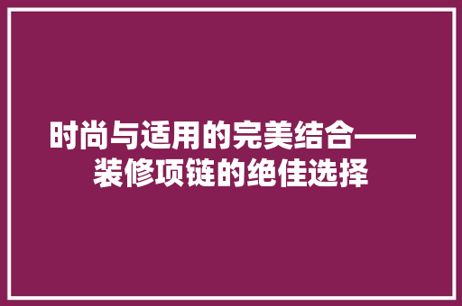 时尚与适用的完美结合——装修项链的绝佳选择