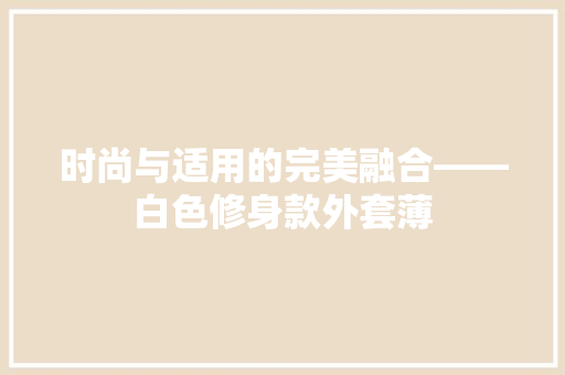 时尚与适用的完美融合——白色修身款外套薄