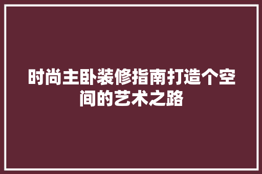 时尚主卧装修指南打造个空间的艺术之路