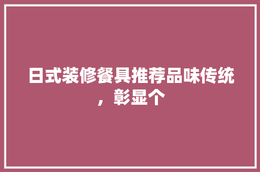 日式装修餐具推荐品味传统，彰显个