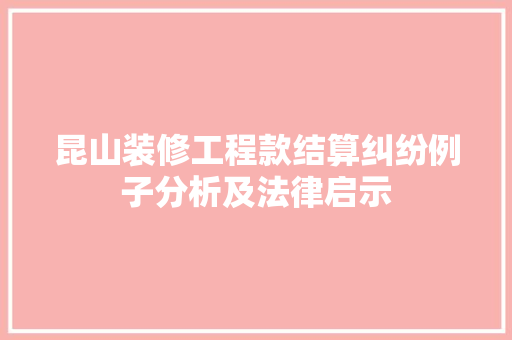 昆山装修工程款结算纠纷例子分析及法律启示