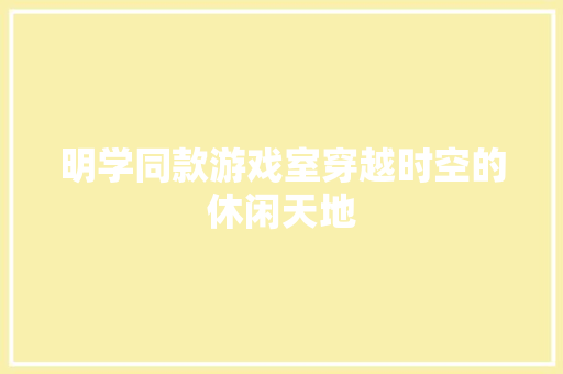 明学同款游戏室穿越时空的休闲天地