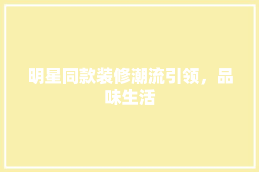 明星同款装修潮流引领，品味生活