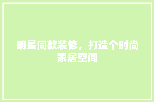 明星同款装修，打造个时尚家居空间