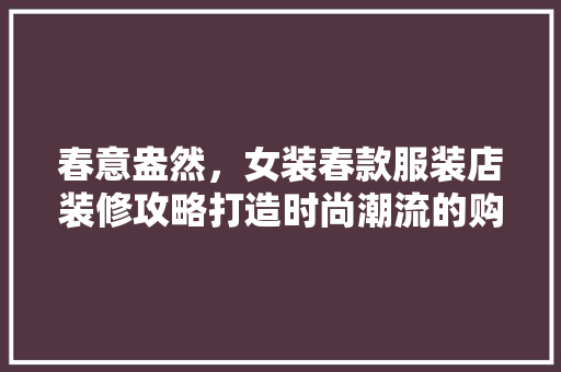 春意盎然，女装春款服装店装修攻略打造时尚潮流的购物空间