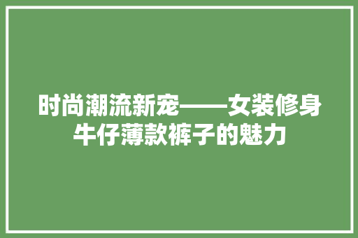 时尚潮流新宠——女装修身牛仔薄款裤子的魅力