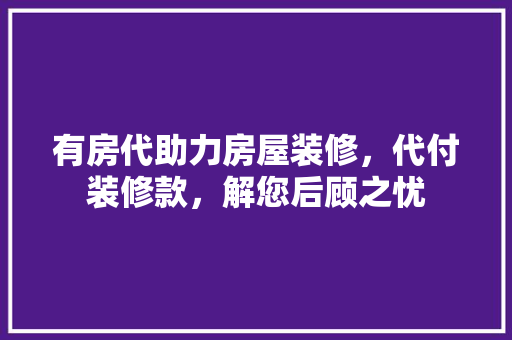 有房代助力房屋装修，代付装修款，解您后顾之忧