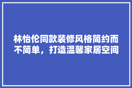 林怡伦同款装修风格简约而不简单，打造温馨家居空间