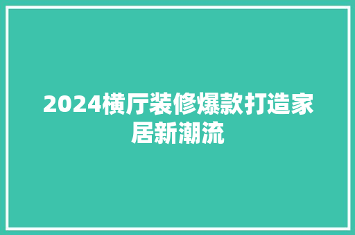 2024横厅装修爆款打造家居新潮流
