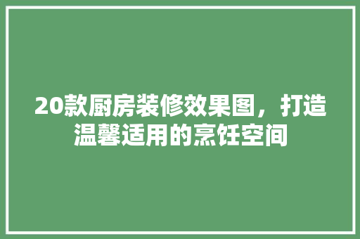 20款厨房装修效果图，打造温馨适用的烹饪空间