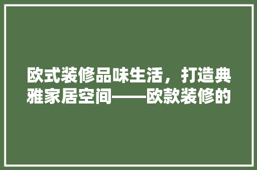 欧式装修品味生活，打造典雅家居空间——欧款装修的预算与价值
