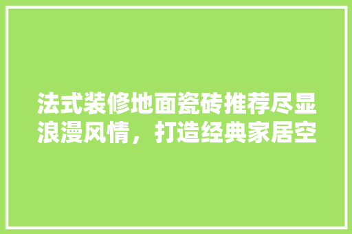 法式装修地面瓷砖推荐尽显浪漫风情，打造经典家居空间