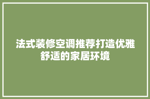 法式装修空调推荐打造优雅舒适的家居环境