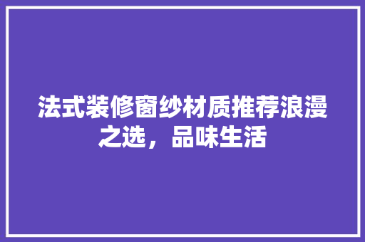 法式装修窗纱材质推荐浪漫之选，品味生活