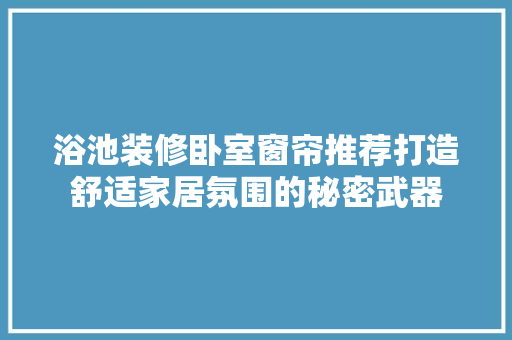 浴池装修卧室窗帘推荐打造舒适家居氛围的秘密武器