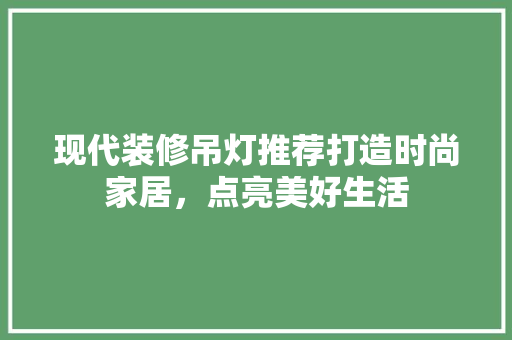 现代装修吊灯推荐打造时尚家居，点亮美好生活