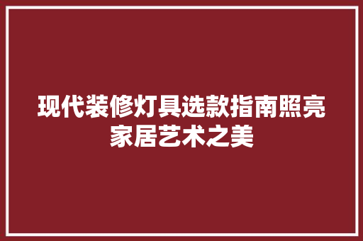 现代装修灯具选款指南照亮家居艺术之美