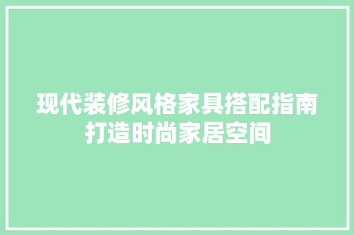 现代装修风格家具搭配指南打造时尚家居空间