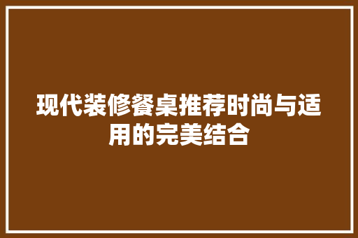 现代装修餐桌推荐时尚与适用的完美结合