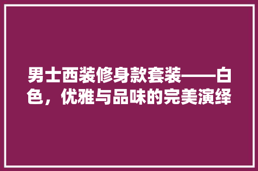 男士西装修身款套装——白色，优雅与品味的完美演绎