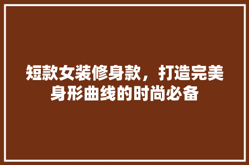 短款女装修身款，打造完美身形曲线的时尚必备