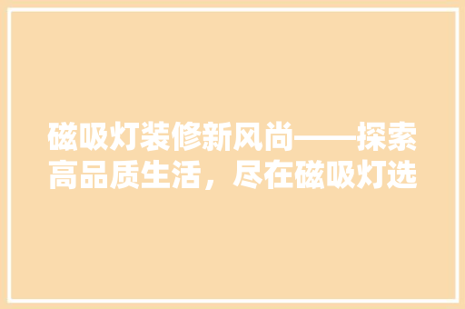 磁吸灯装修新风尚——探索高品质生活，尽在磁吸灯选购指南