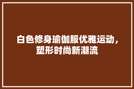 白色修身瑜伽服优雅运动，塑形时尚新潮流