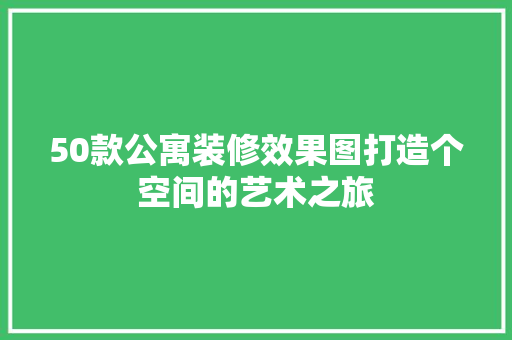 50款公寓装修效果图打造个空间的艺术之旅