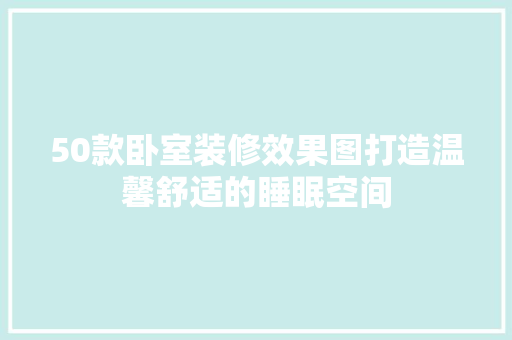 50款卧室装修效果图打造温馨舒适的睡眠空间