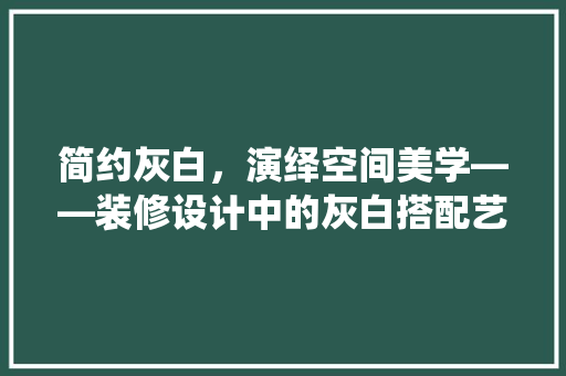 简约灰白，演绎空间美学——装修设计中的灰白搭配艺术