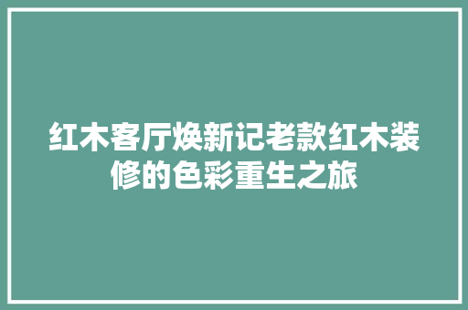 红木客厅焕新记老款红木装修的色彩重生之旅