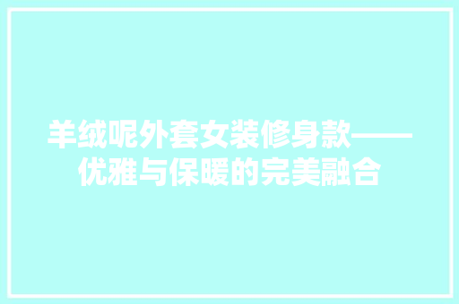 羊绒呢外套女装修身款——优雅与保暖的完美融合