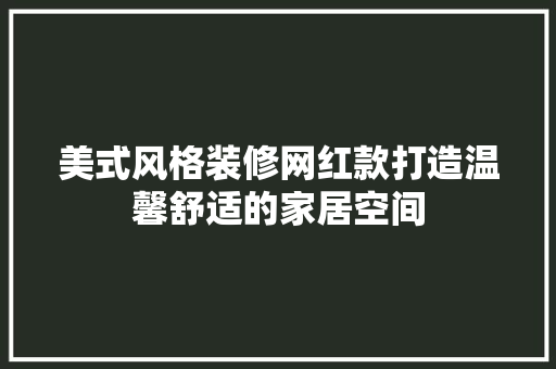 美式风格装修网红款打造温馨舒适的家居空间