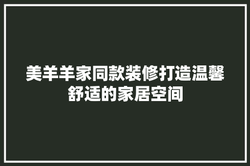 美羊羊家同款装修打造温馨舒适的家居空间