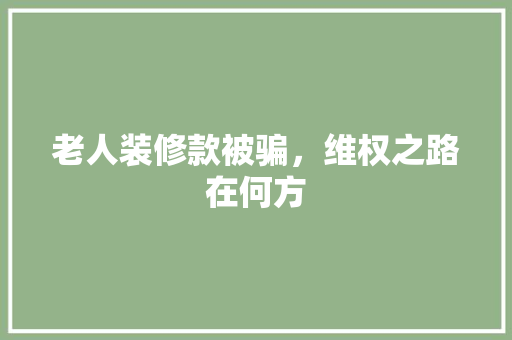 老人装修款被骗，维权之路在何方