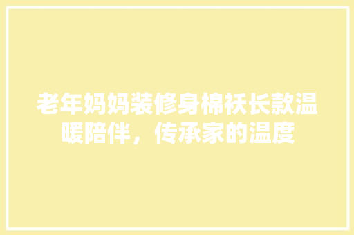 老年妈妈装修身棉袄长款温暖陪伴，传承家的温度