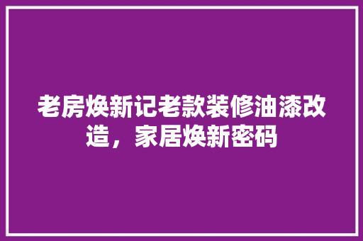 老房焕新记老款装修油漆改造，家居焕新密码