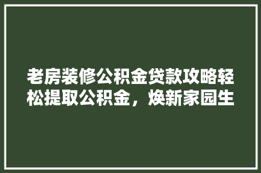 老房装修公积金贷款攻略轻松提取公积金，焕新家园生活