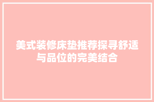 美式装修床垫推荐探寻舒适与品位的完美结合