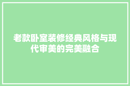 老款卧室装修经典风格与现代审美的完美融合
