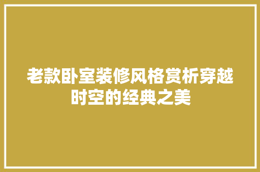 老款卧室装修风格赏析穿越时空的经典之美