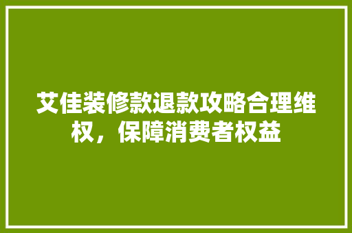 艾佳装修款退款攻略合理维权，保障消费者权益