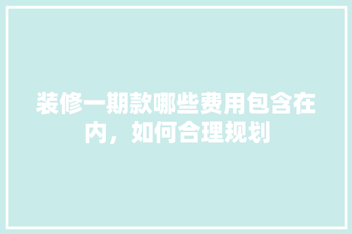 装修一期款哪些费用包含在内，如何合理规划