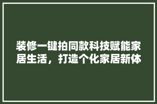 装修一键拍同款科技赋能家居生活，打造个化家居新体验
